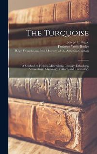 Cover image for The Turquoise: a Study of Its History, Mineralogy, Geology, Ethnology, Archaeology, Mythology, Folkore, and Technology