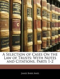 Cover image for A Selection of Cases On the Law of Trusts: With Notes and Citations, Parts 1-2