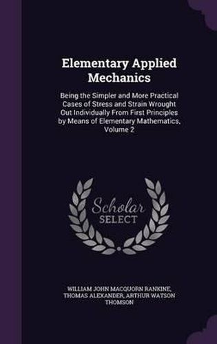 Cover image for Elementary Applied Mechanics: Being the Simpler and More Practical Cases of Stress and Strain Wrought Out Individually from First Principles by Means of Elementary Mathematics, Volume 2
