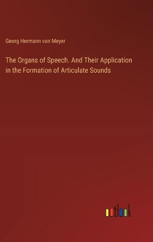 Cover image for The Organs of Speech. And Their Application in the Formation of Articulate Sounds