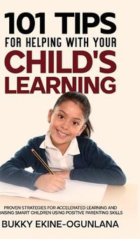 Cover image for 101 Tips For Helping With Your Child's Learning: Proven Strategies for Accelerated Learning and Raising Smart Children Using Positive Parenting Skills