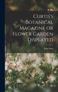 Cover image for Curtis's Botanical Magazine or Flower Garden Displayed