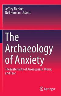 Cover image for The Archaeology of Anxiety: The Materiality of Anxiousness, Worry, and Fear