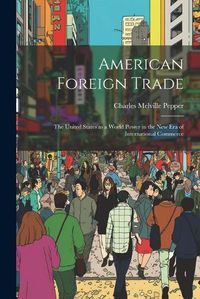 Cover image for American Foreign Trade; the United States as a World Power in the new era of International Commerce