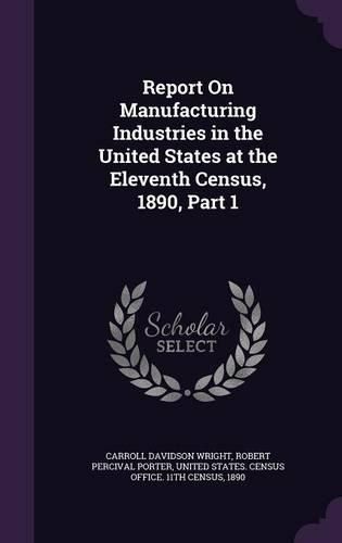 Cover image for Report on Manufacturing Industries in the United States at the Eleventh Census, 1890, Part 1