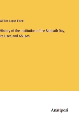 Cover image for History of the Institution of the Sabbath Day, its Uses and Abuses