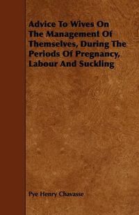 Cover image for Advice To Wives On The Management Of Themselves, During The Periods Of Pregnancy, Labour And Suckling