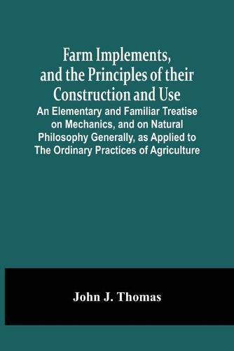 Cover image for Farm Implements, And The Principles Of Their Construction And Use: An Elementary And Familiar Treatise On Mechanics, And On Natural Philosophy Generally, As Applied To The Ordinary Practices Of Agriculture