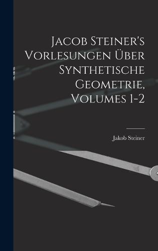 Cover image for Jacob Steiner's Vorlesungen UEber Synthetische Geometrie, Volumes 1-2