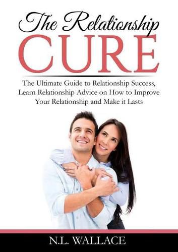 Cover image for The Relationship Cure: The Ultimate Guide to Relationship Success, Learn Relationship Advice on How to Improve Your Relationship and Make it Lasts