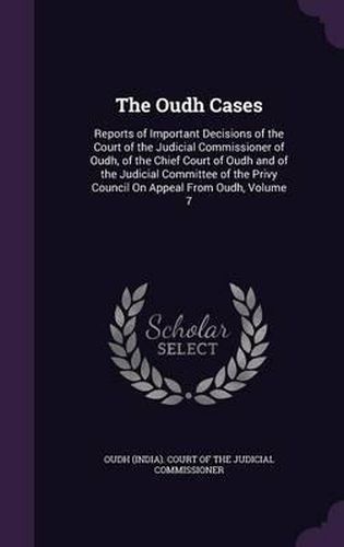 Cover image for The Oudh Cases: Reports of Important Decisions of the Court of the Judicial Commissioner of Oudh, of the Chief Court of Oudh and of the Judicial Committee of the Privy Council on Appeal from Oudh, Volume 7