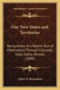 Cover image for Our New States and Territories: Being Notes of a Recent Tour of Observation Through Colorado, Utah, Idaho, Nevada (1806)