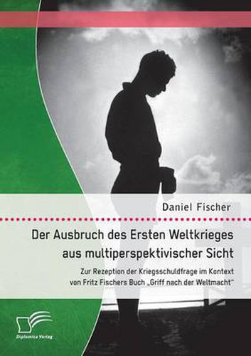 Cover image for Der Ausbruch des Ersten Weltkrieges aus multiperspektivischer Sicht: Zur Rezeption der Kriegsschuldfrage im Kontext von Fritz Fischers Buch Griff nach der Weltmacht