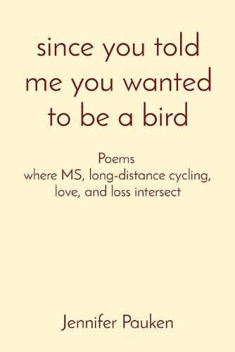 Cover image for since you told me you wanted to be a bird: Poems where MS, long-distance cycling, love, and loss intersect