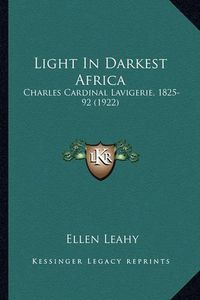 Cover image for Light in Darkest Africa Light in Darkest Africa: Charles Cardinal Lavigerie, 1825-92 (1922) Charles Cardinal Lavigerie, 1825-92 (1922)