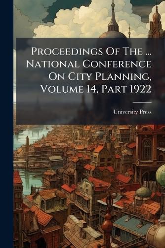 Cover image for Proceedings Of The ... National Conference On City Planning, Volume 14, Part 1922