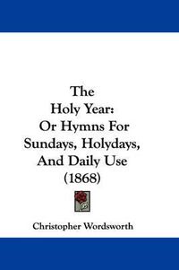 Cover image for The Holy Year: Or Hymns for Sundays, Holydays, and Daily Use (1868)