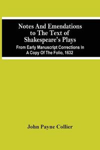 Cover image for Notes And Emendations To The Text Of Shakespeare'S Plays; From Early Manuscript Corrections In A Copy Of The Folio, 1632