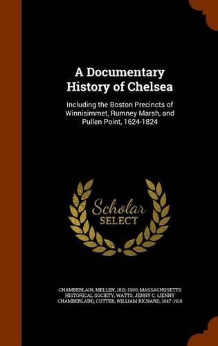 A Documentary History of Chelsea: Including the Boston Precincts of Winnisimmet, Rumney Marsh, and Pullen Point, 1624-1824