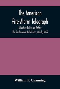 Cover image for The American Fire-Alarm Telegraph: A Lecture Delivered Before The Smithsonian Institution, March, 1855