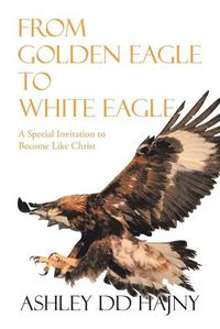 Cover image for From Golden Eagle to White Eagle: A Special Invitation to Become Like Christ