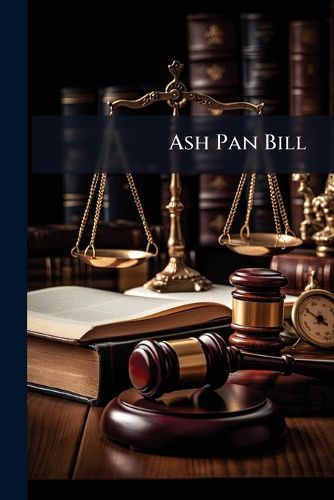 Cover image for Ash Pan Bill: Hearings Before the Committee on Interstate and Foreign Commerce of the House of Representatives, on H. R. 19795 to Promote the Safety of Employees Upon Railroads, [May 8-9, 1908].
