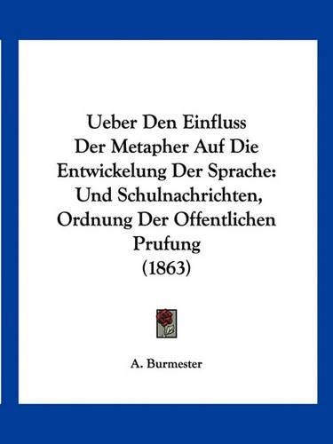 Cover image for Ueber Den Einfluss Der Metapher Auf Die Entwickelung Der Sprache: Und Schulnachrichten, Ordnung Der Offentlichen Prufung (1863)