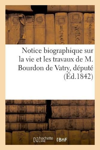 Notice Biographique Sur La Vie Et Les Travaux de M. Bourdon de Vatry, Depute: de 1813 Et 1814, En Italie, de M. Le Lieutenant-General Comte de Vignolles