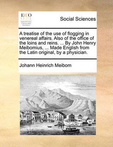 A Treatise of the Use of Flogging in Venereal Affairs. Also of the Office of the Loins and Reins. ... by John Henry Meibomius, ... Made English from the Latin Original, by a Physician.