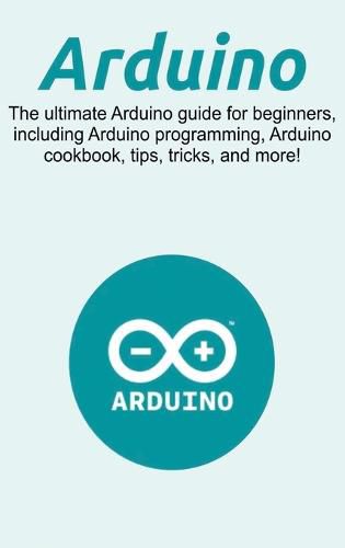 Cover image for Arduino: The ultimate Arduino guide for beginners, including Arduino programming, Arduino cookbook, tips, tricks, and more!