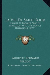 Cover image for La Vie de Saint Sour: Ermite Et Premier ABBE de Terrasson Avec Une Notice Historique (1857)