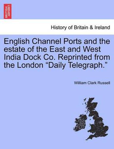 Cover image for English Channel Ports and the Estate of the East and West India Dock Co. Reprinted from the London  Daily Telegraph.