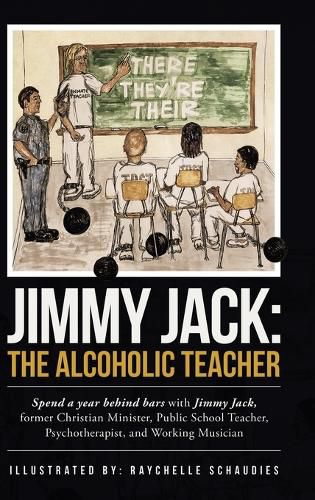 Cover image for Jimmy Jack: the Alcoholic Teacher: Spend a Year Behind Bars with Jimmy Jack, a Former Christian Minister, Public School Teacher, Psychotherapist, and Musician