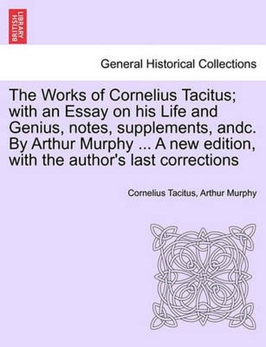 Cover image for The Works of Cornelius Tacitus; With an Essay on His Life and Genius, Notes, Supplements, Andc. by Arthur Murphy ... a New Edition, with the Author's Last Corrections