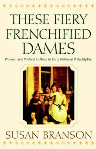 Cover image for These Fiery Frenchified Dames: Women and Political Culture in Early National Philadelphia