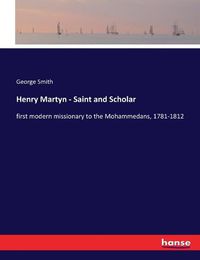 Cover image for Henry Martyn - Saint and Scholar: first modern missionary to the Mohammedans, 1781-1812