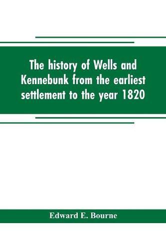 The history of Wells and Kennebunk from the earliest settlement to the year 1820, at which time Kennebunk was set off, and incorporated with Biographical Sketches