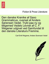 Cover image for Den danske Kronike af Saxo Grammaticus, oversat af Anders Sorensen Vedel. Trykt paa ny og tilligemed Vedels Levnet af C. F. Wegener udgivet ved Samfundet til den danske Literaturs Fremme.