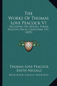 Cover image for The Works of Thomas Love Peacock V1: Including His Novels, Poems, Fugitive Pieces, Criticisms, Etc. (1875)