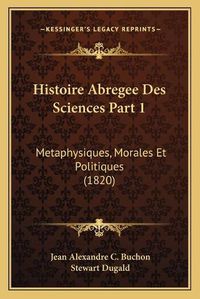 Cover image for Histoire Abregee Des Sciences Part 1: Metaphysiques, Morales Et Politiques (1820)