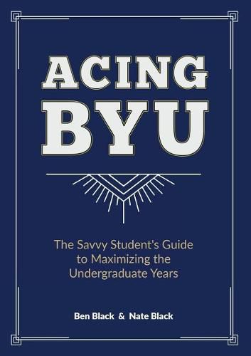 Acing BYU: The Savvy Student's Guide to Maximizing the Undergraduate Years