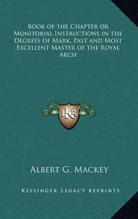 Cover image for Book of the Chapter or Monitorial Instructions in the Degrees of Mark, Past and Most Excellent Master of the Royal Arch