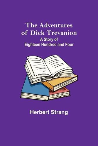 The Adventures of Dick Trevanion: A Story of Eighteen Hundred and Four