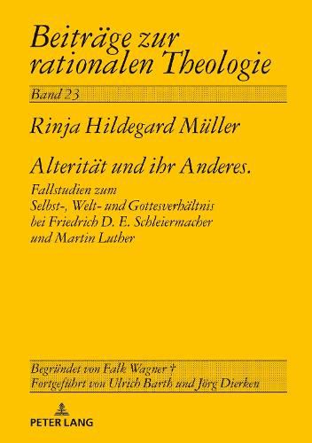 Alteritaet Und Ihr Anderes: Fallstudien Zum Selbst-, Welt- Und Gottesverhaeltnis Bei Friedrich D. E. Schleiermacher Und Martin Luther