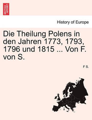 Cover image for Die Theilung Polens in Den Jahren 1773, 1793, 1796 Und 1815 ... Von F. Von S.