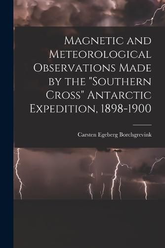 Cover image for Magnetic and Meteorological Observations Made by the "Southern Cross" Antarctic Expedition, 1898-1900