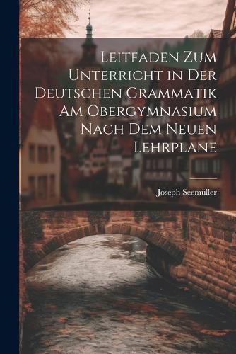 Cover image for Leitfaden zum Unterricht in der Deutschen Grammatik am Obergymnasium Nach dem Neuen Lehrplane