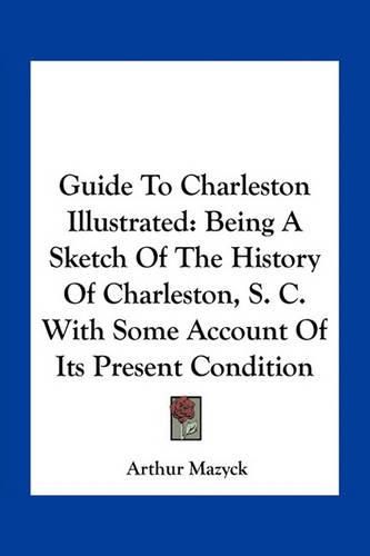 Guide to Charleston Illustrated: Being a Sketch of the History of Charleston, S. C. with Some Account of Its Present Condition