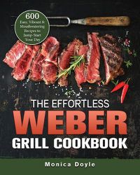 Cover image for The Effortless Weber Grill Cookbook: 600 Easy, Vibrant & Mouthwatering Recipes to Jump-Start Your Day