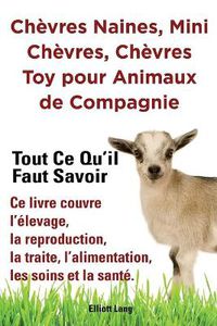 Cover image for Chevres naines, mini chevres, chevres toy pour animaux de compagnie. Tout ce qu'il faut savoir. Ce livre couvre l'elevage, la reproduction, la traite, l'alimentation, les soins et la sante.